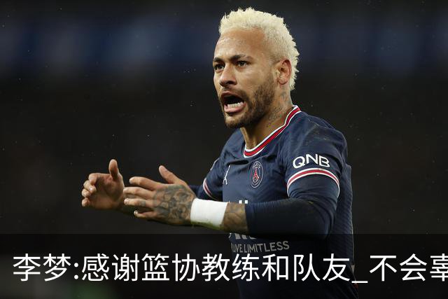 李梦:感谢篮协教练和队友 不会辜负大家的期望