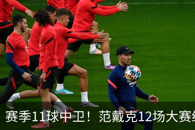 赛季11球中卫！范戴克12场大赛终开花 获本场最佳球员